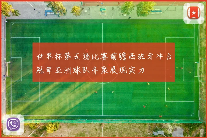 世界杯第五场比赛前瞻西班牙冲击冠军亚洲球队齐聚展现实力