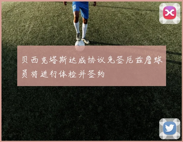 贝西克塔斯达成协议免签厄兹詹球员将进行体检并签约