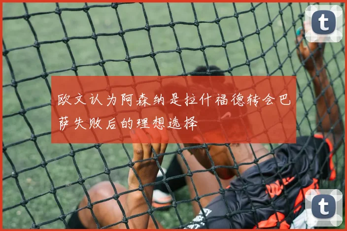 欧文认为阿森纳是拉什福德转会巴萨失败后的理想选择