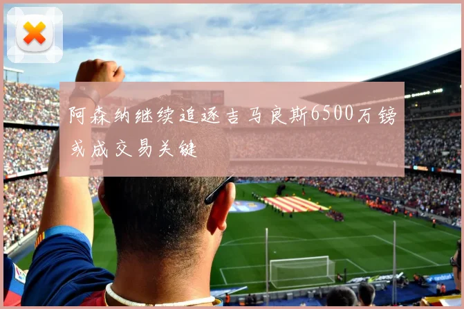 阿森纳继续追逐吉马良斯6500万镑或成交易关键
