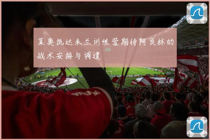 莱奥抵达米兰训练营期待阿莫林的战术安排与调遣