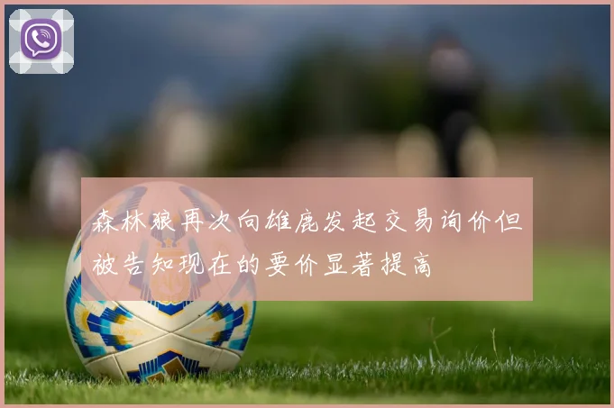 森林狼再次向雄鹿发起交易询价但被告知现在的要价显著提高