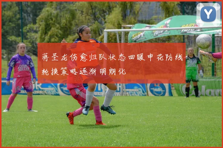 蒋圣龙伤愈归队状态回暖申花防线轮换策略逐渐明朗化