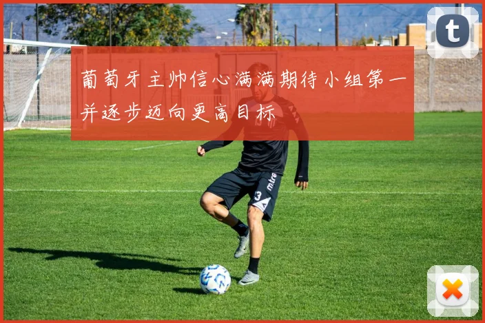 葡萄牙主帅信心满满期待小组第一并逐步迈向更高目标