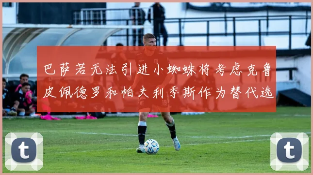 巴萨若无法引进小蜘蛛将考虑克鲁皮佩德罗和帕夫利季斯作为替代选项