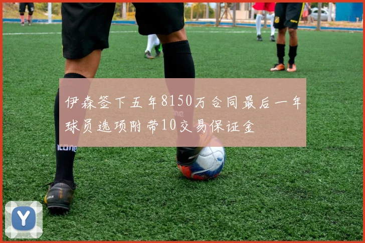 伊森签下五年8150万合同最后一年球员选项附带10交易保证金