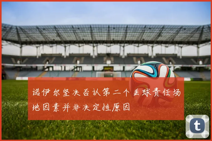诺伊尔坚决否认第二个丢球责任场地因素并非决定性原因