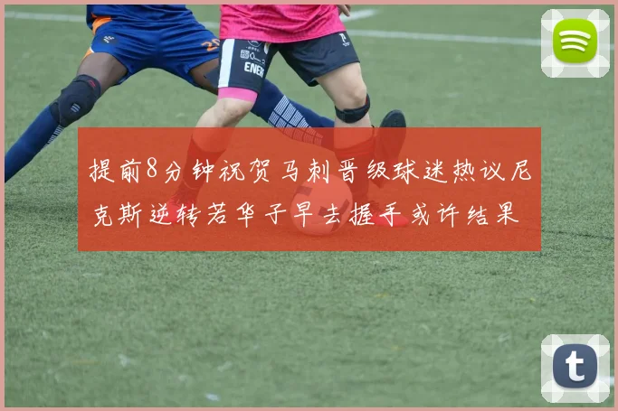 提前8分钟祝贺马刺晋级球迷热议尼克斯逆转若华子早去握手或许结果不同