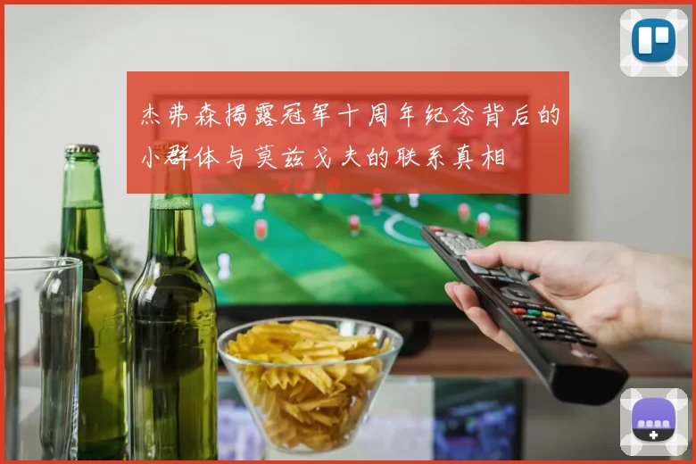 杰弗森揭露冠军十周年纪念背后的小群体与莫兹戈夫的联系真相