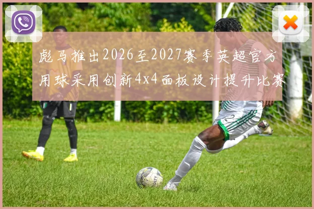 彪马推出2026至2027赛季英超官方用球采用创新4x4面板设计提升比赛表现