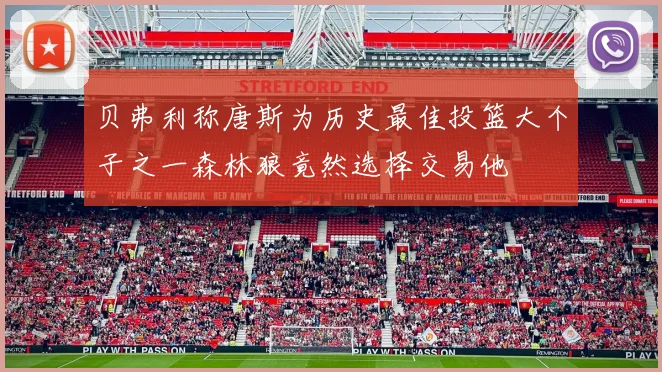 贝弗利称唐斯为历史最佳投篮大个子之一森林狼竟然选择交易他