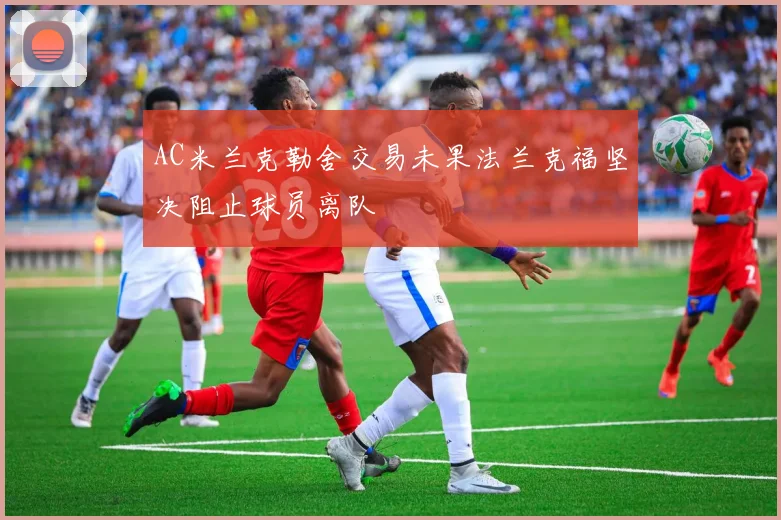 AC米兰克勒舍交易未果法兰克福坚决阻止球员离队