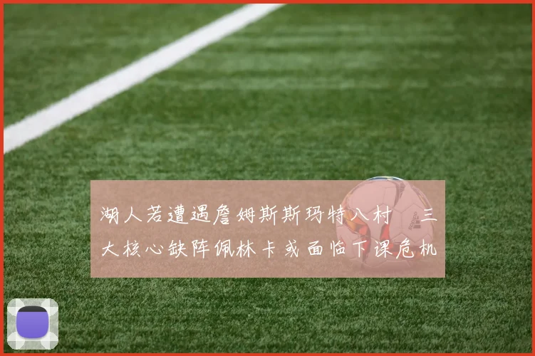 湖人若遭遇詹姆斯斯玛特八村塁三大核心缺阵佩林卡或面临下课危机