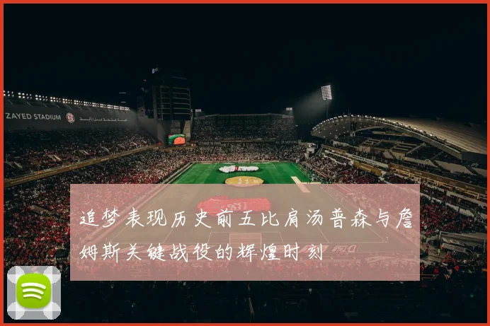 追梦表现历史前五比肩汤普森与詹姆斯关键战役的辉煌时刻