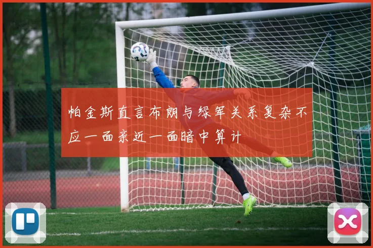 帕金斯直言布朗与绿军关系复杂不应一面亲近一面暗中算计