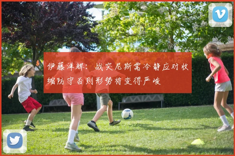 伊藤洋辉：战突尼斯需冷静应对收缩防守否则形势将变得严峻