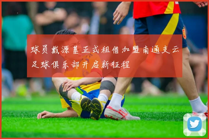 球员戴源基正式租借加盟南通支云足球俱乐部开启新征程
