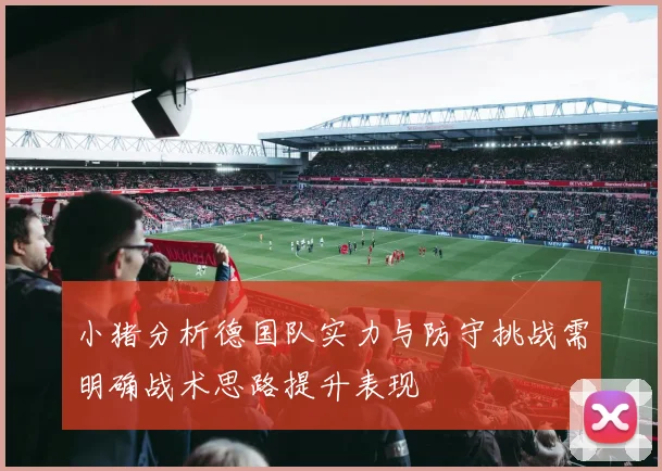小猪分析德国队实力与防守挑战需明确战术思路提升表现