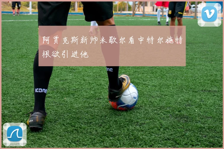 阿贾克斯新帅米歇尔看中特尔施特根欲引进他