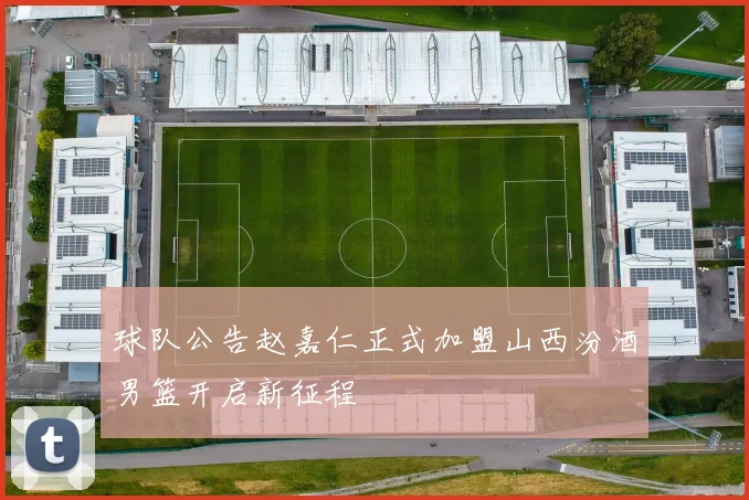 球队公告赵嘉仁正式加盟山西汾酒男篮开启新征程