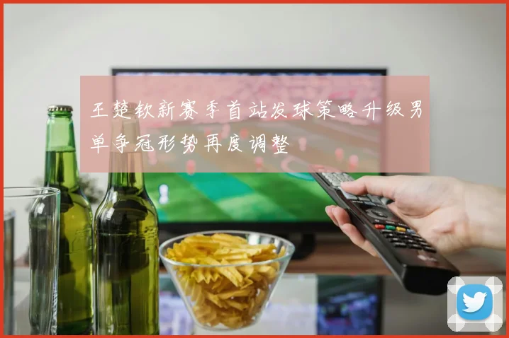 王楚钦新赛季首站发球策略升级男单争冠形势再度调整