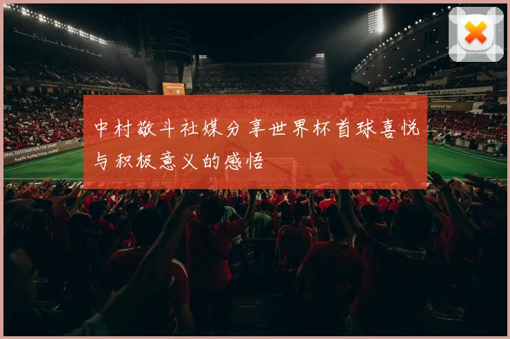 中村敬斗社媒分享世界杯首球喜悦与积极意义的感悟