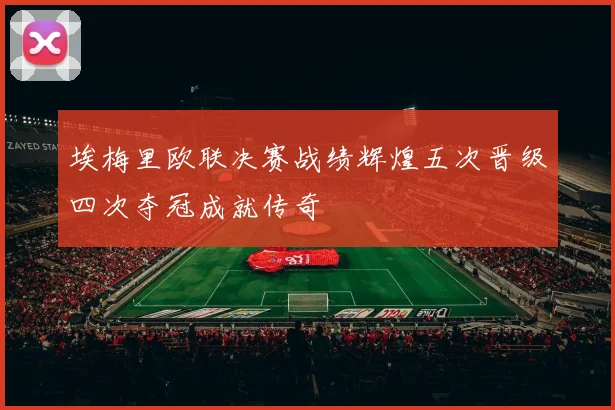 埃梅里欧联决赛战绩辉煌五次晋级四次夺冠成就传奇